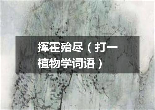 挥霍殆尽（打一植物学词语）