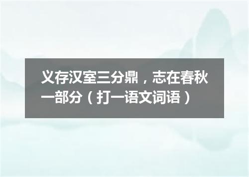 义存汉室三分鼎，志在春秋一部分（打一语文词语）