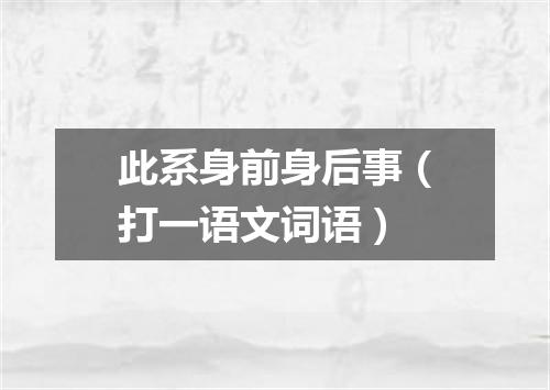 此系身前身后事（打一语文词语）