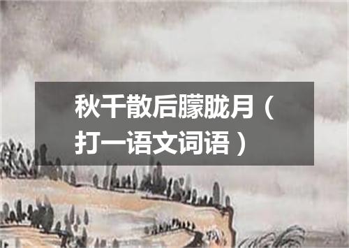 秋千散后朦胧月（打一语文词语）