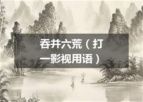 吞并六荒（打一影视用语）