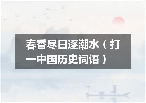 春香尽日逐潮水（打一中国历史词语）