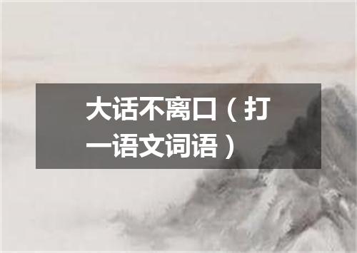 大话不离口（打一语文词语）