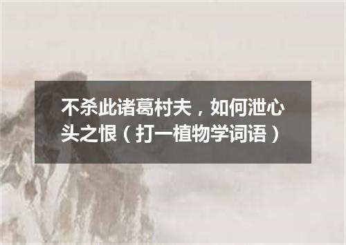 不杀此诸葛村夫，如何泄心头之恨（打一植物学词语）