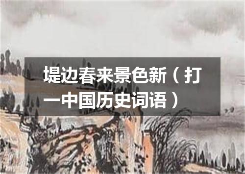 堤边春来景色新（打一中国历史词语）