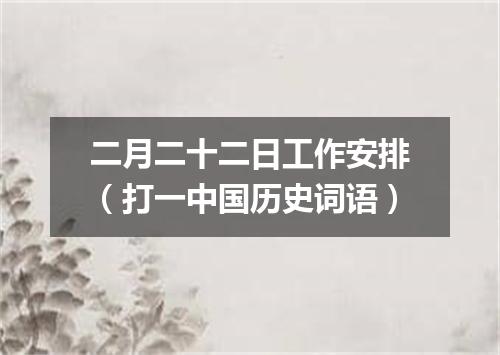 二月二十二日工作安排（打一中国历史词语）
