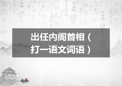 出任内阁首相（打一语文词语）