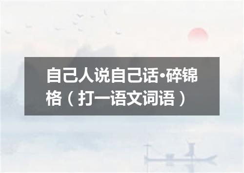 自己人说自己话·碎锦格（打一语文词语）