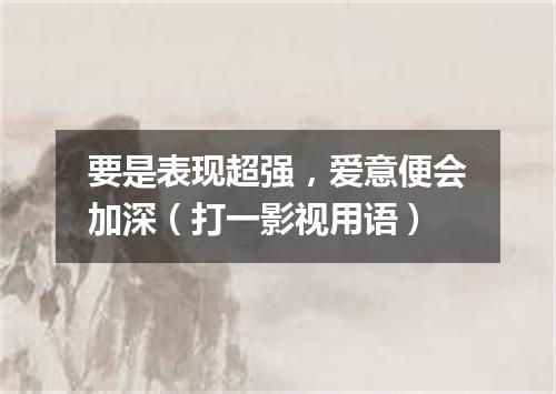 要是表现超强，爱意便会加深（打一影视用语）