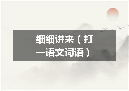 细细讲来（打一语文词语）