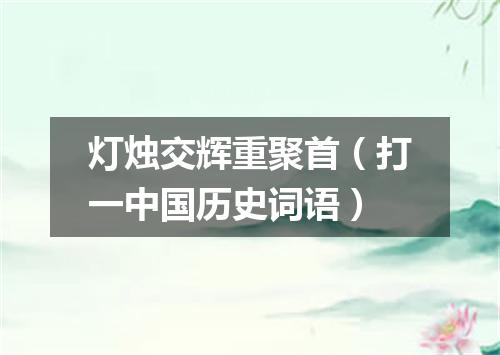 灯烛交辉重聚首（打一中国历史词语）