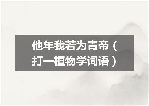 他年我若为青帝（打一植物学词语）