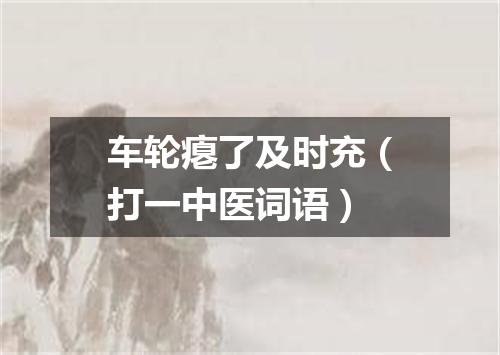 车轮瘪了及时充（打一中医词语）