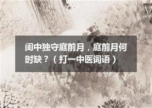 闺中独守庭前月，庭前月何时缺？（打一中医词语）