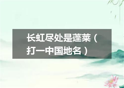 长虹尽处是蓬莱（打一中国地名）