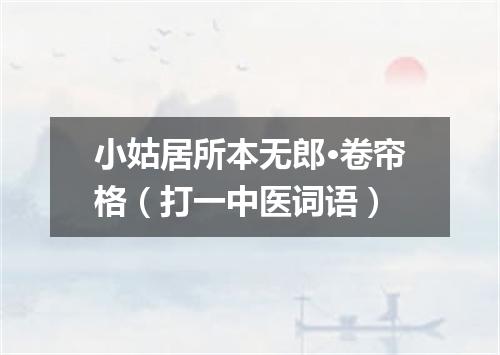 小姑居所本无郎·卷帘格（打一中医词语）
