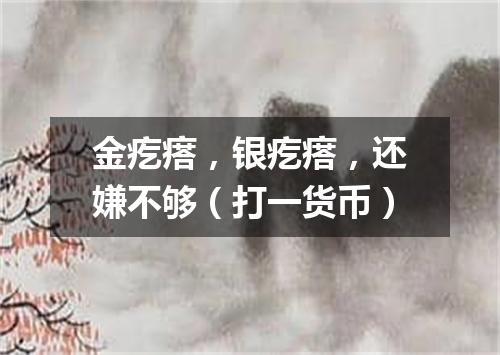 金疙瘩，银疙瘩，还嫌不够（打一货币）
