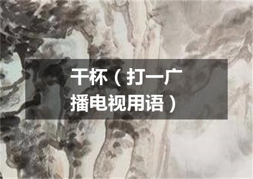 干杯（打一广播电视用语）