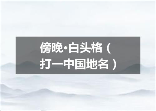 傍晚·白头格（打一中国地名）