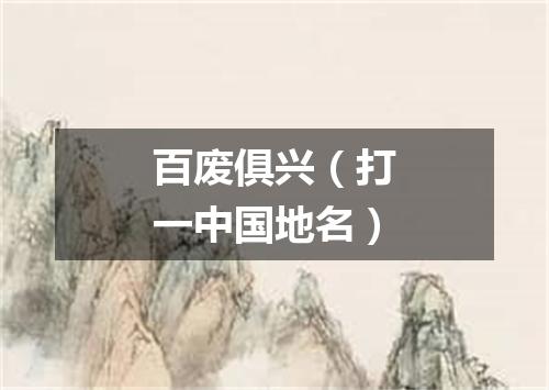 百废俱兴（打一中国地名）