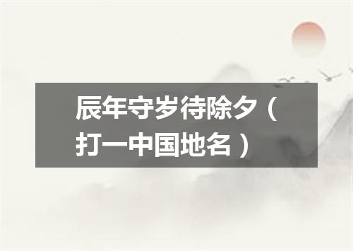 辰年守岁待除夕（打一中国地名）