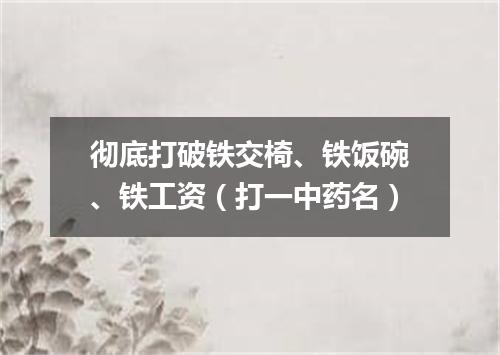 彻底打破铁交椅、铁饭碗、铁工资（打一中药名）