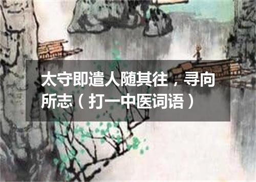 太守即遣人随其往，寻向所志（打一中医词语）