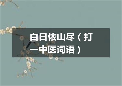 白日依山尽（打一中医词语）