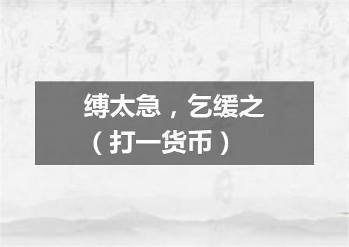 缚太急，乞缓之（打一货币）