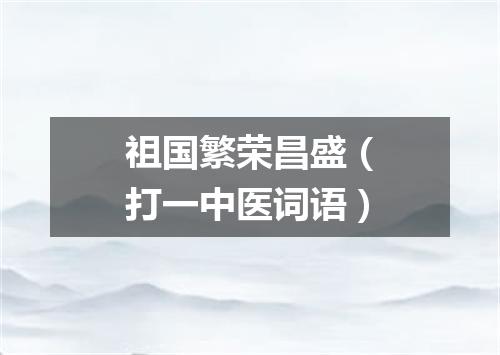 祖国繁荣昌盛（打一中医词语）