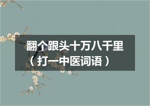 翻个跟头十万八千里（打一中医词语）