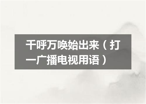 千呼万唤始出来（打一广播电视用语）