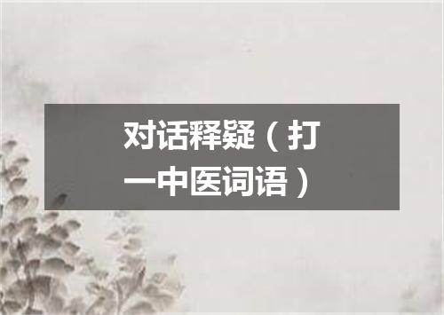 对话释疑（打一中医词语）