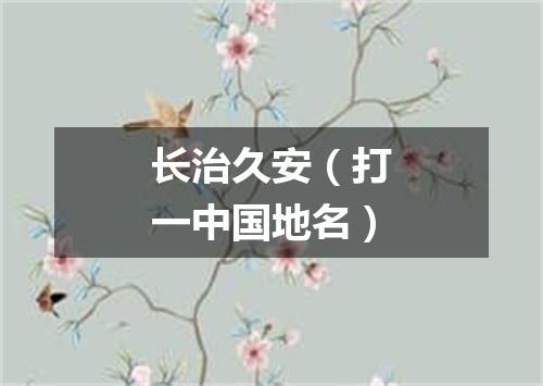 长治久安（打一中国地名）