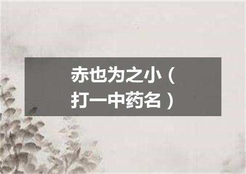 赤也为之小（打一中药名）