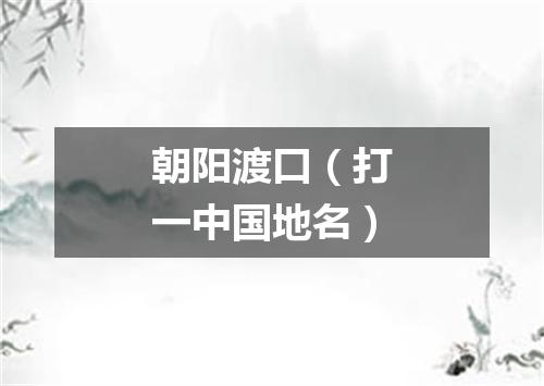 朝阳渡口（打一中国地名）