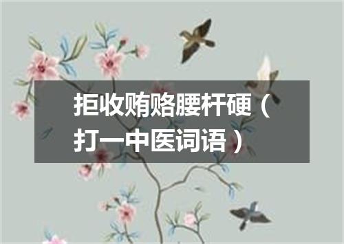 拒收贿赂腰杆硬（打一中医词语）