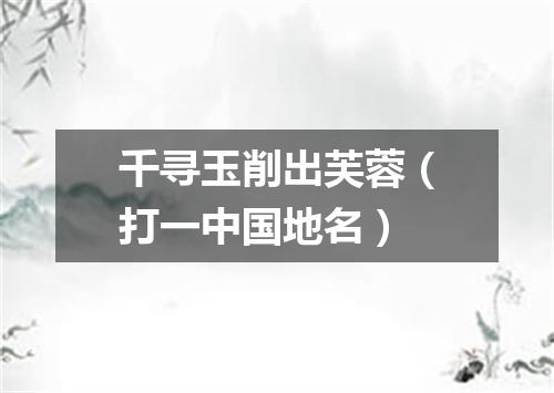千寻玉削出芙蓉（打一中国地名）