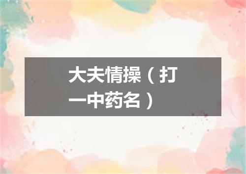 大夫情操（打一中药名）
