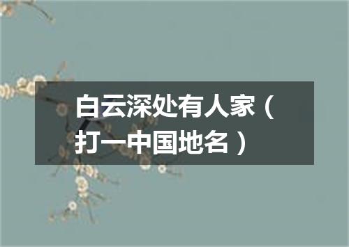 白云深处有人家（打一中国地名）