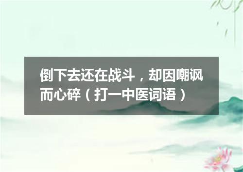 倒下去还在战斗，却因嘲讽而心碎（打一中医词语）