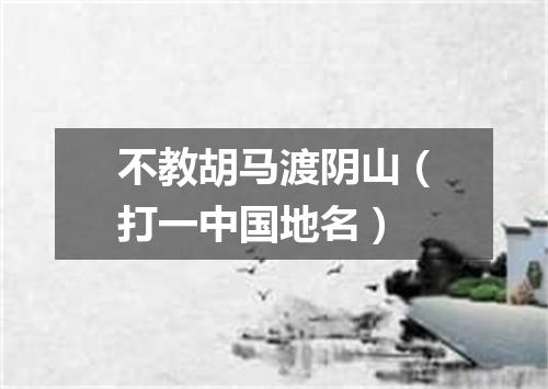 不教胡马渡阴山（打一中国地名）