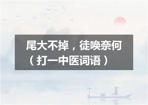 尾大不掉，徒唤奈何（打一中医词语）