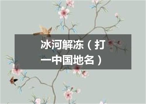 冰河解冻（打一中国地名）