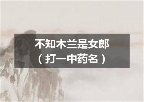 不知木兰是女郎（打一中药名）
