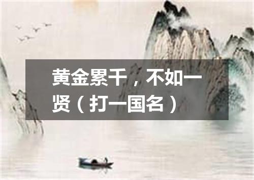 黄金累千，不如一贤（打一国名）