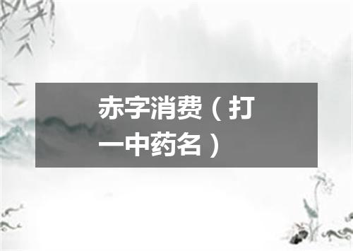 赤字消费（打一中药名）
