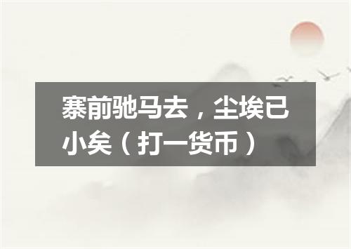 寨前驰马去，尘埃已小矣（打一货币）