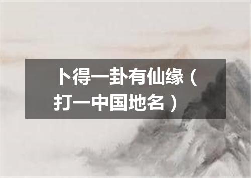 卜得一卦有仙缘（打一中国地名）