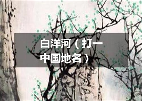 白洋河（打一中国地名）